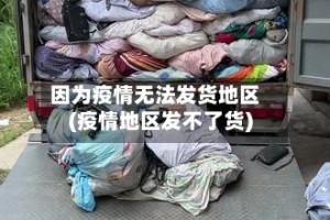 因为疫情无法发货地区(疫情地区发不了货)