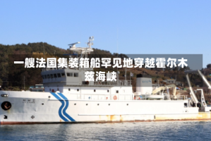 一艘法国集装箱船罕见地穿越霍尔木兹海峡