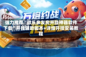 强力推荐“微乐亲友房开挂神器软件下载”开挂辅助脚本+详细开挂安装教程