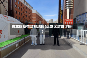 盘龙区疫情封控地区(盘龙区封城了吗)