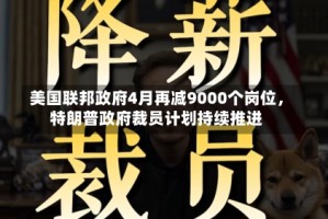 美国联邦政府4月再减9000个岗位，特朗普政府裁员计划持续推进