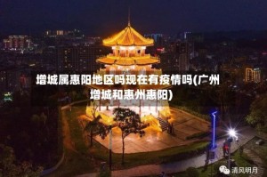 增城属惠阳地区吗现在有疫情吗(广州增城和惠州惠阳)