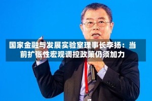 国家金融与发展实验室理事长李扬：当前扩张性宏观调控政策仍须加力