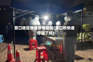 营口地区快递疫情管控(营口的快递停运了吗)