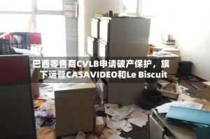 巴西零售商CVLB申请破产保护，旗下运营CASAVIDEO和Le Biscuit