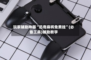 玩家辅助神器“迅奇麻将免费挂”(必备工具)辅助教学