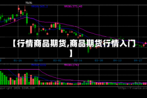 【行情商品期货,商品期货行情入门】
