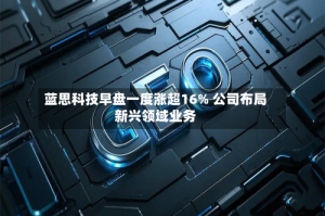 蓝思科技早盘一度涨超16% 公司布局新兴领域业务