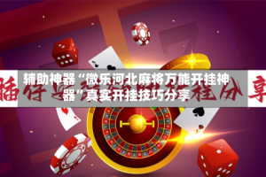 辅助神器“微乐河北麻将万能开挂神器”真实开挂技巧分享