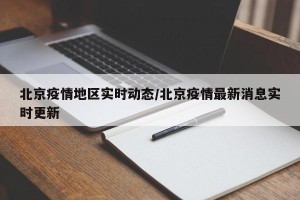 北京疫情地区实时动态/北京疫情最新消息实时更新