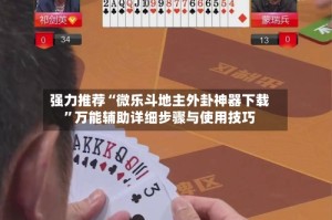 强力推荐“微乐斗地主外卦神器下载”万能辅助详细步骤与使用技巧
