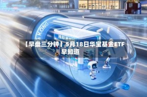 【早盘三分钟】5月18日华宝基金ETF早知道