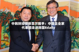 中韩财经媒体首尔握手：中国企业家代表团走进韩国Edaily