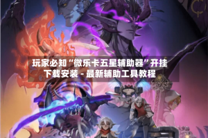 玩家必知“微乐卡五星辅助器”开挂下载安装 - 最新辅助工具教程