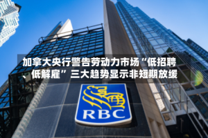 加拿大央行警告劳动力市场“低招聘、低解雇” 三大趋势显示非短期放缓