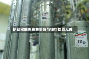 伊朗称解冻资金事宜与铀料处置无关