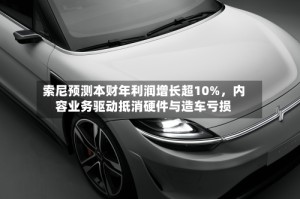 索尼预测本财年利润增长超10%，内容业务驱动抵消硬件与造车亏损