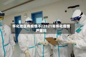 怀化地区有疫情不/2021年怀化疫情严重吗