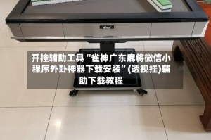 开挂辅助工具“雀神广东麻将微信小程序外卦神器下载安装”(透视挂)辅助下载教程