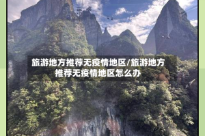 旅游地方推荐无疫情地区/旅游地方推荐无疫情地区怎么办