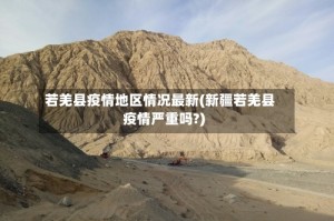 若羌县疫情地区情况最新(新疆若羌县疫情严重吗?)