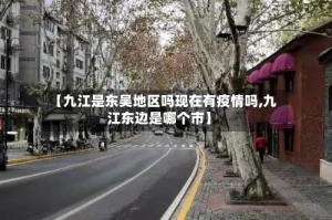 【九江是东吴地区吗现在有疫情吗,九江东边是哪个市】
