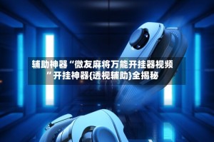 辅助神器“微友麻将万能开挂器视频”开挂神器{透视辅助}全揭秘