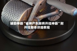 辅助神器“雀神广东麻将开挂神器”附开挂脚本详细教程