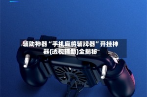 辅助神器“手机麻将辅牌器”开挂神器{透视辅助}全揭秘