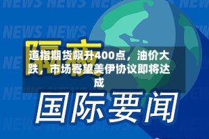 道指期货飙升400点，油价大跌，市场寄望美伊协议即将达成