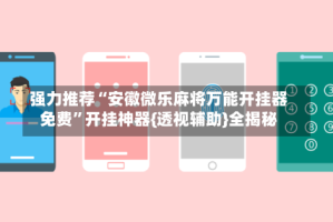 强力推荐“安徽微乐麻将万能开挂器免费”开挂神器{透视辅助}全揭秘