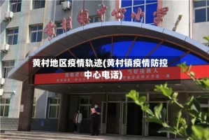 黄村地区疫情轨迹(黄村镇疫情防控中心电话)