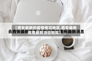【西安最新的疫情情况地区,西安最新疫情最新消息新闻】
