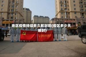 地区疫情持续多久解封啊(疫区多少天解封)