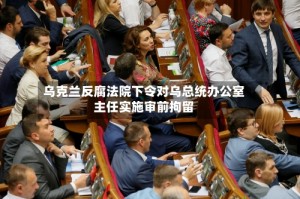 乌克兰反腐法院下令对乌总统办公室主任实施审前拘留