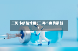 三河市疫情地区(三河市疫情最新)