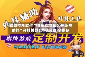 辅助挂机软件“微乐麻将怎么开免费的挂”开挂神器{透视辅助}全揭秘