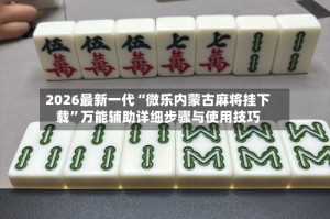2026最新一代“微乐内蒙古麻将挂下载”万能辅助详细步骤与使用技巧