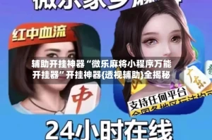 辅助开挂神器“微乐麻将小程序万能开挂器”开挂神器{透视辅助}全揭秘