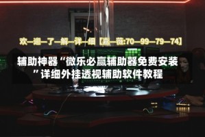 辅助神器“微乐必赢辅助器免费安装”详细外挂透视辅助软件教程