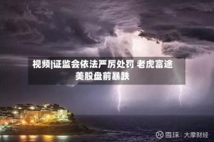 视频|证监会依法严厉处罚 老虎富途美股盘前暴跌