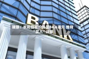 瑞银：长和目标价升至84.6港元 维持“买入”评级