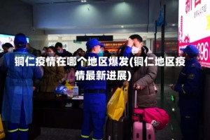 铜仁疫情在哪个地区爆发(铜仁地区疫情最新进展)
