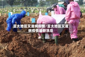亚太地区艾滋病疫情/亚太地区艾滋病疫情最新消息