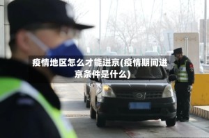 疫情地区怎么才能进京(疫情期间进京条件是什么)