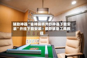 辅助神器“雀神麻将外卦神器下载安装”开挂下载安装 - 最新辅助工具教程