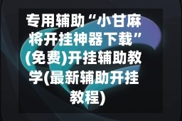 专用辅助“小甘麻将开挂神器下载”(免费)开挂辅助教学(最新辅助开挂教程)