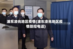 浦东凌兆地区疫情(浦东凌兆地区疫情防控电话)