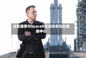 谷歌据悉与SpaceX洽谈发射在轨数据中心