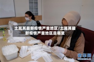 土耳其最新疫情严重地区/土耳其最新疫情严重地区是哪里
